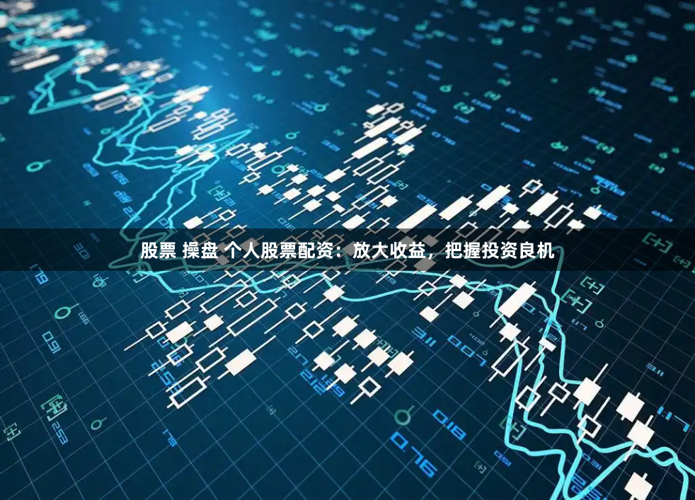 股票 操盘 个人股票配资：放大收益，把握投资良机