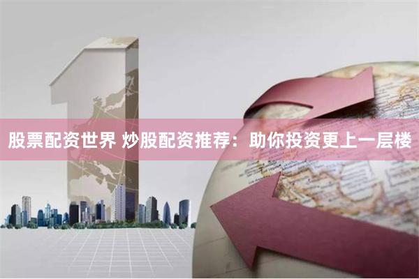 股票配资世界 炒股配资推荐：助你投资更上一层楼