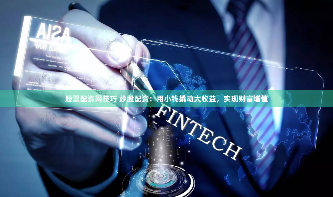 股票配资网技巧 炒股配资：用小钱撬动大收益，实现财富增值