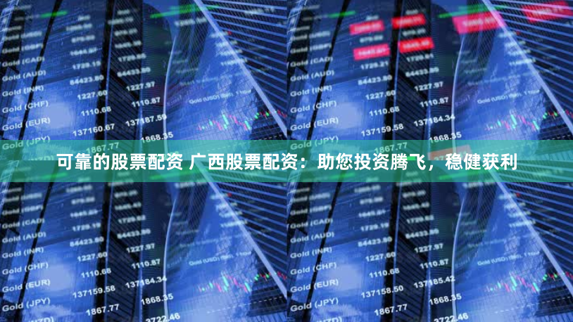 可靠的股票配资 广西股票配资：助您投资腾飞，稳健获利