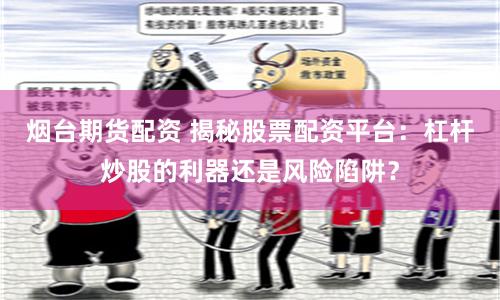 烟台期货配资 揭秘股票配资平台：杠杆炒股的利器还是风险陷阱？