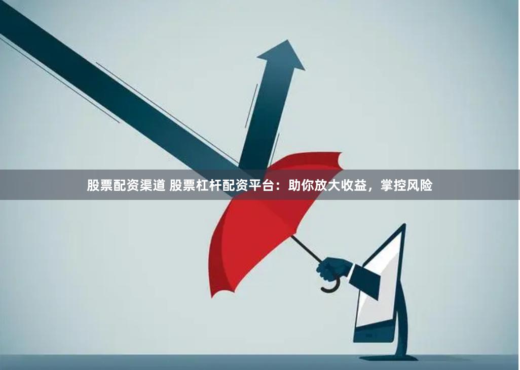 股票配资渠道 股票杠杆配资平台：助你放大收益，掌控风险