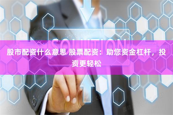 股市配资什么意思 股票配资：助您资金杠杆，投资更轻松