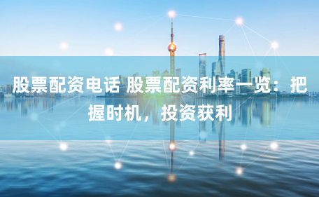股票配资电话 股票配资利率一览：把握时机，投资获利