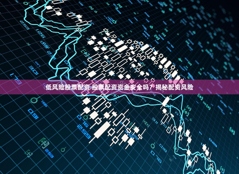 低风险股票配资 股票配资资金安全吗？揭秘配资风险