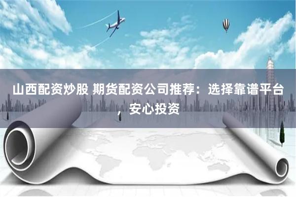 山西配资炒股 期货配资公司推荐：选择靠谱平台，安心投资