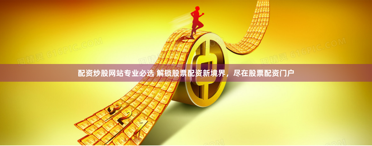 配资炒股网站专业必选 解锁股票配资新境界,尽在股票配资门户