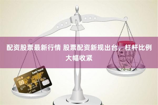 配资股票最新行情 股票配资新规出台，杠杆比例大幅收紧