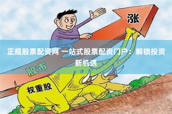 正规股票配资网 一站式股票配资门户：解锁投资新机遇