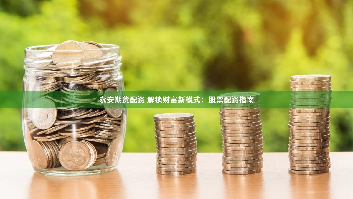 永安期货配资 解锁财富新模式：股票配资指南
