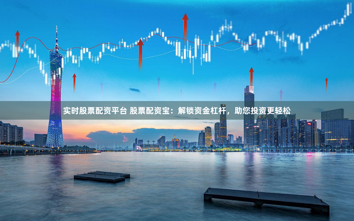 实时股票配资平台 股票配资宝：解锁资金杠杆，助您投资更轻松