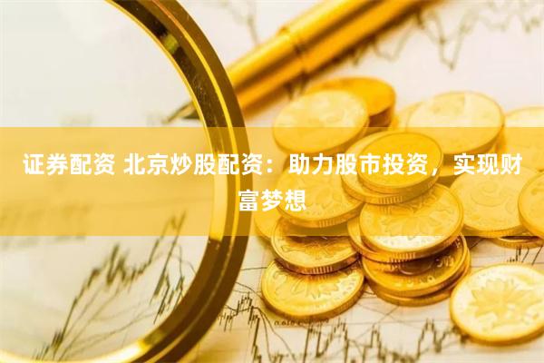 证券配资 北京炒股配资：助力股市投资，实现财富梦想