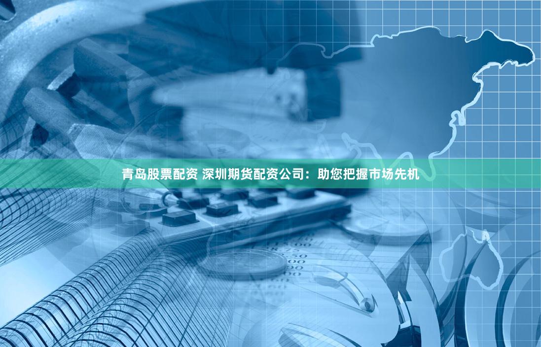 青岛股票配资 深圳期货配资公司：助您把握市场先机