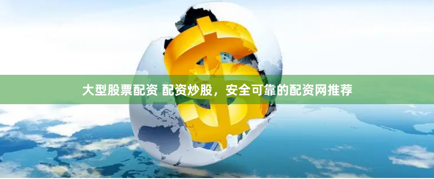 大型股票配资 配资炒股，安全可靠的配资网推荐