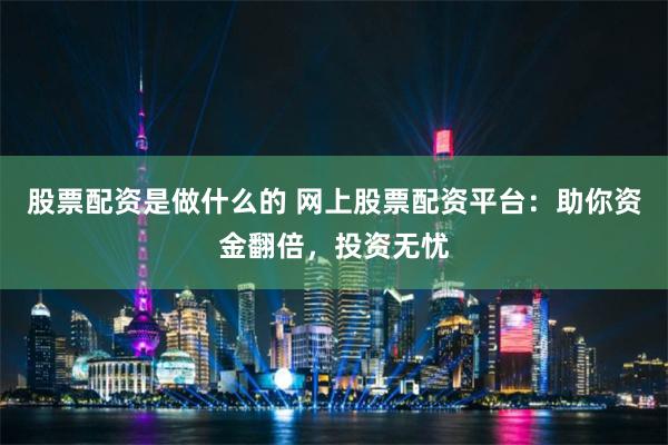 股票配资是做什么的 网上股票配资平台:助你资金翻倍,投资无忧