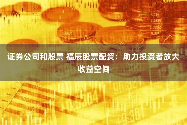 证券公司和股票 福辰股票配资:助力投资者放大收益空间