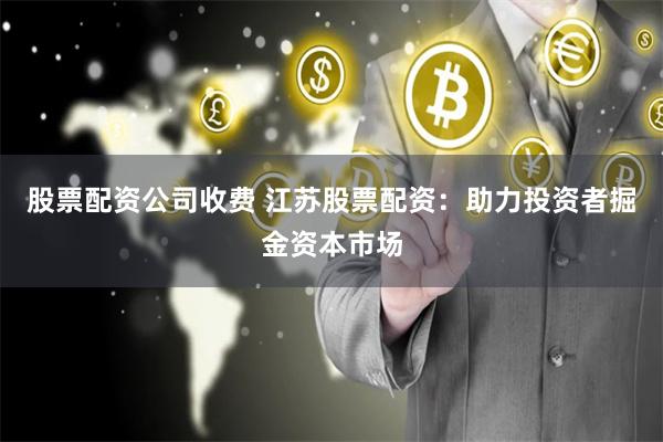 股票配资公司收费 江苏股票配资:助力投资者掘金资本市场