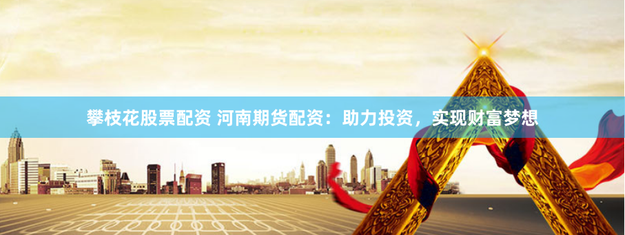 攀枝花股票配资 河南期货配资：助力投资，实现财富梦想
