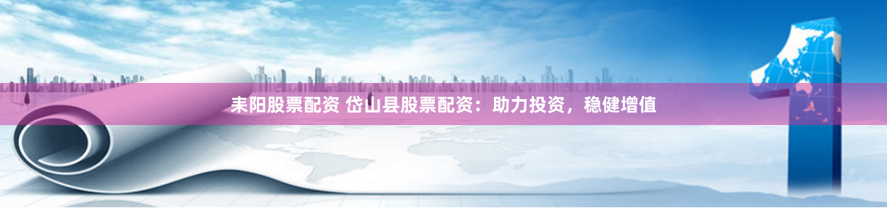 耒阳股票配资 岱山县股票配资:助力投资,稳健增值