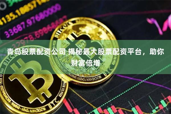 青岛股票配资公司 揭秘最大股票配资平台，助你财富倍增