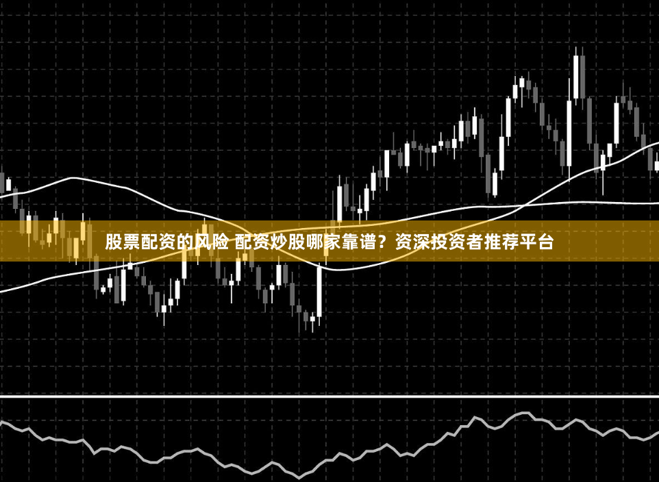 股票配资的风险 配资炒股哪家靠谱？资深投资者推荐平台