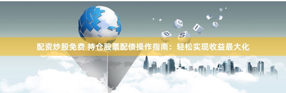 配资炒股免费 持仓股票配债操作指南:轻松实现收益最大化