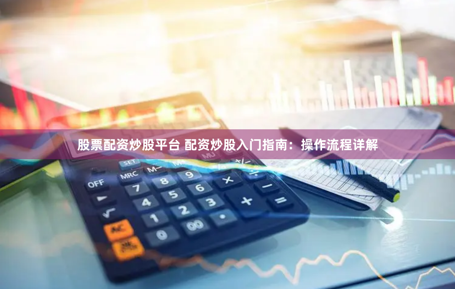 股票配资炒股平台 配资炒股入门指南:操作流程详解