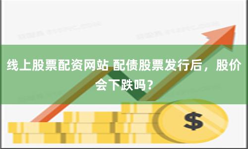 线上股票配资网站 配债股票发行后，股价会下跌吗？