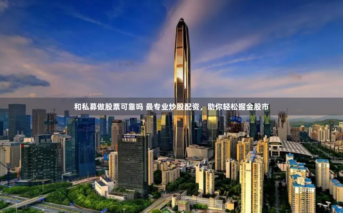 和私募做股票可靠吗 最专业炒股配资，助你轻松掘金股市