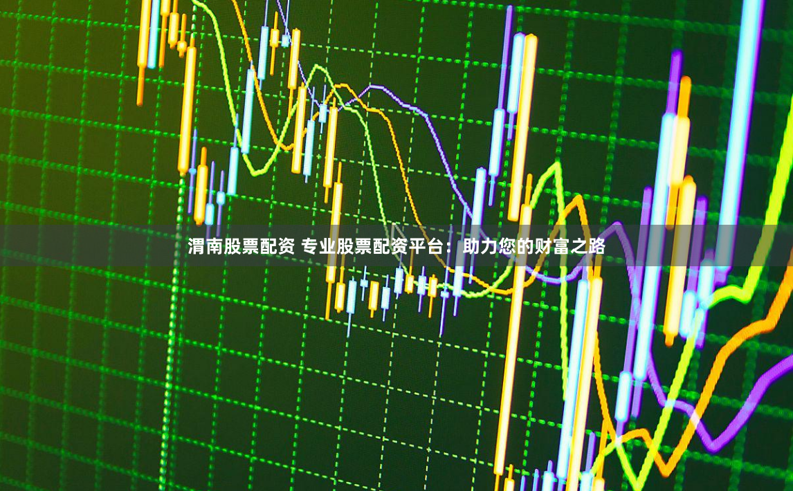 渭南股票配资 专业股票配资平台:助力您的财富之路