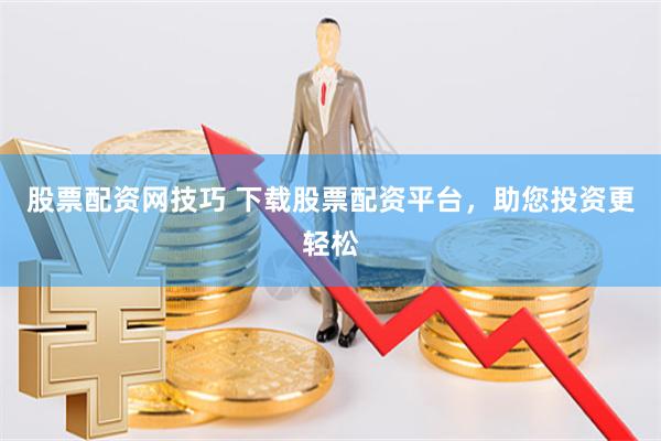股票配资网技巧 下载股票配资平台,助您投资更轻松
