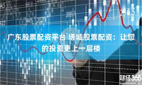 广东股票配资平台 塔城股票配资:让您的投资更上一层楼