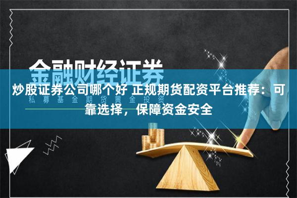 炒股证券公司哪个好 正规期货配资平台推荐：可靠选择，保障资金安全