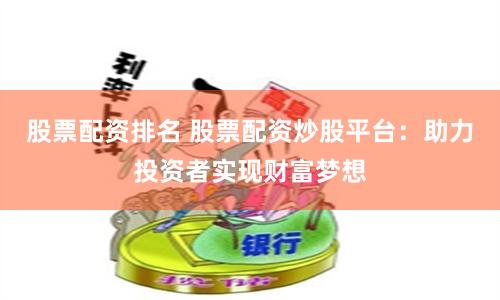 股票配资排名 股票配资炒股平台：助力投资者实现财富梦想