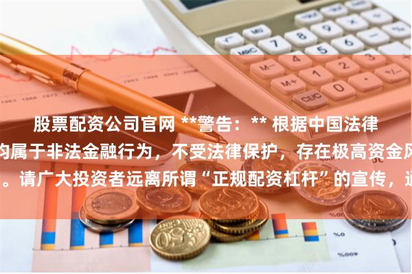 股票配资公司官网 **警告:** 根据中国法律法规,任何场外配资活动均属于非法金融行为,不受法律保护,存在极高资金风险。请广大投资者远离所谓“正规配资杠杆”的宣传,通过合法合规的渠道进行投资。