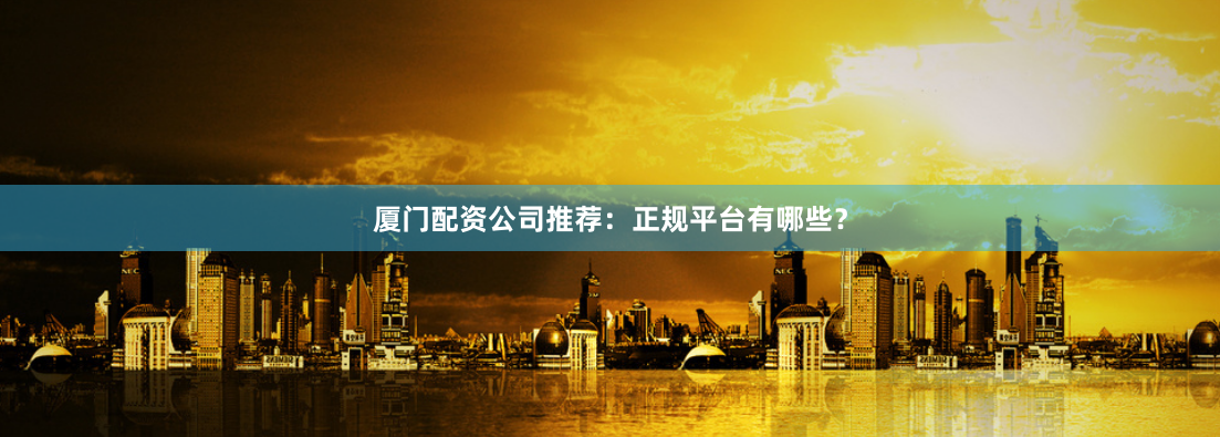 厦门配资公司推荐：正规平台有哪些？