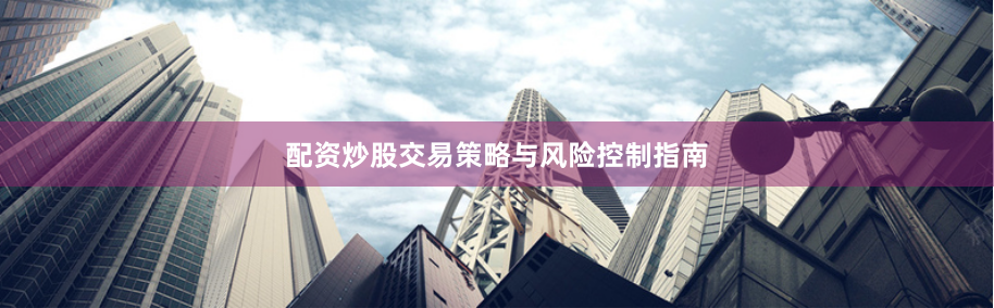 配资炒股交易策略与风险控制指南