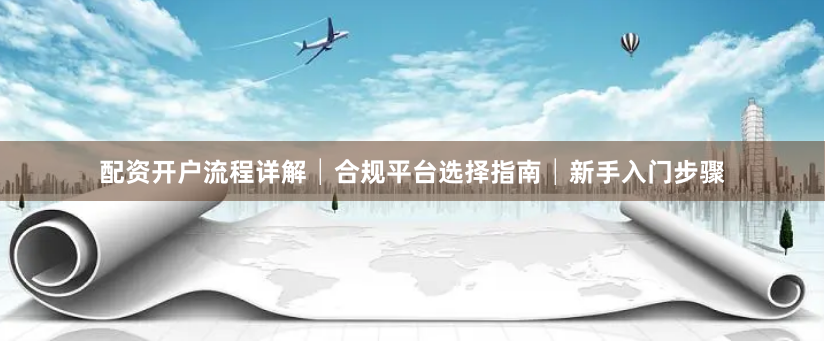 配资开户流程详解│合规平台选择指南│新手入门步骤