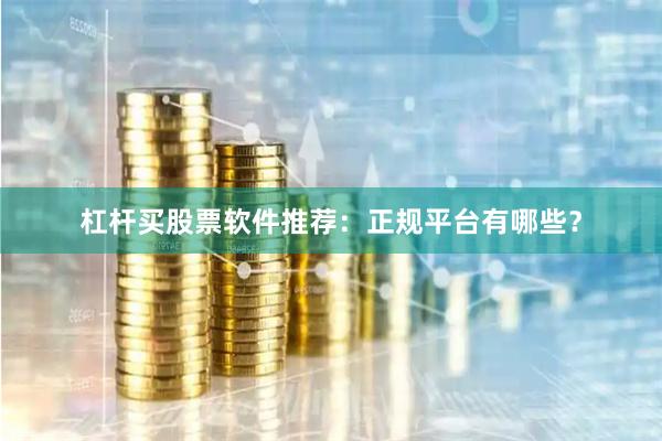 杠杆买股票软件推荐：正规平台有哪些？