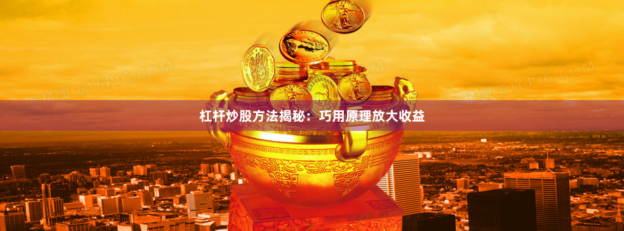 杠杆炒股方法揭秘：巧用原理放大收益