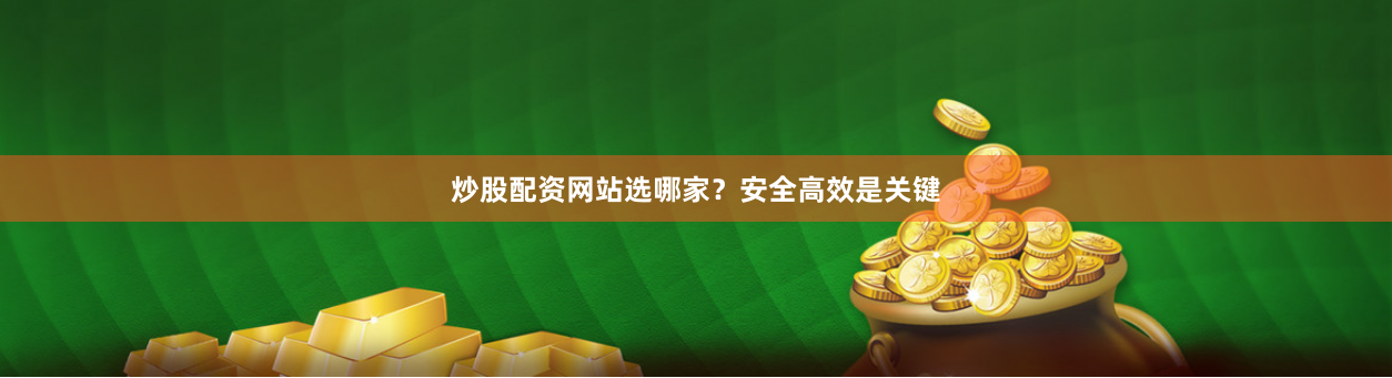 炒股配资网站选哪家？安全高效是关键