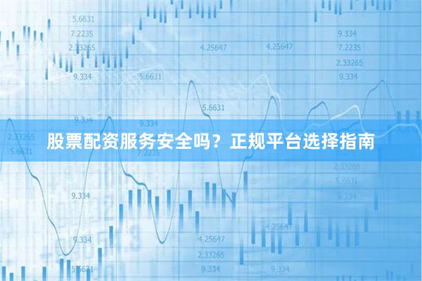 股票配资服务安全吗？正规平台选择指南
