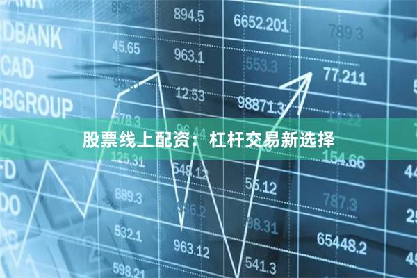 股票线上配资：杠杆交易新选择