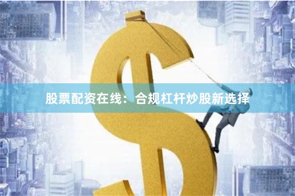 股票配资在线:合规杠杆炒股新选择