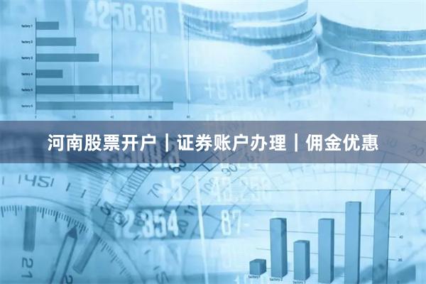 河南股票开户｜证券账户办理｜佣金优惠