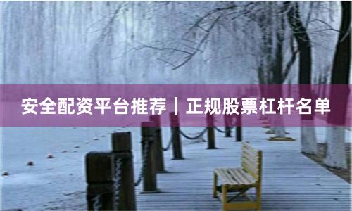 安全配资平台推荐｜正规股票杠杆名单