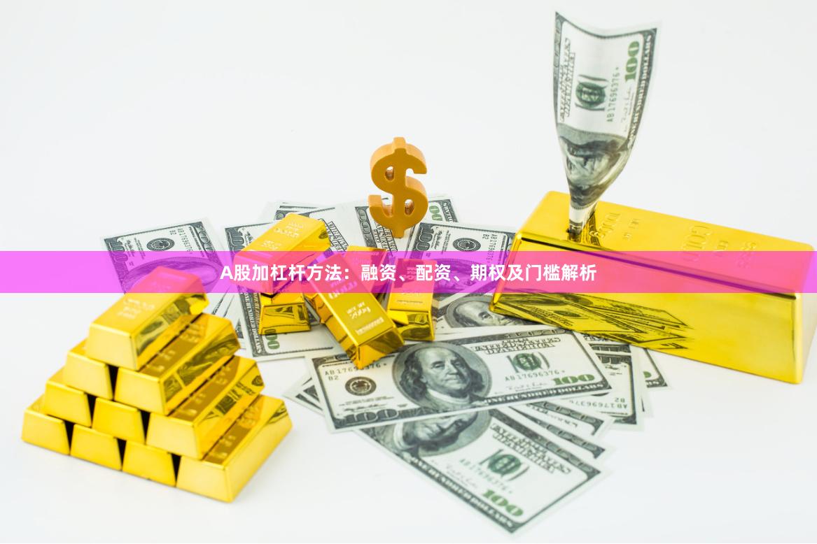 A股加杠杆方法:融资、配资、期权及门槛解析