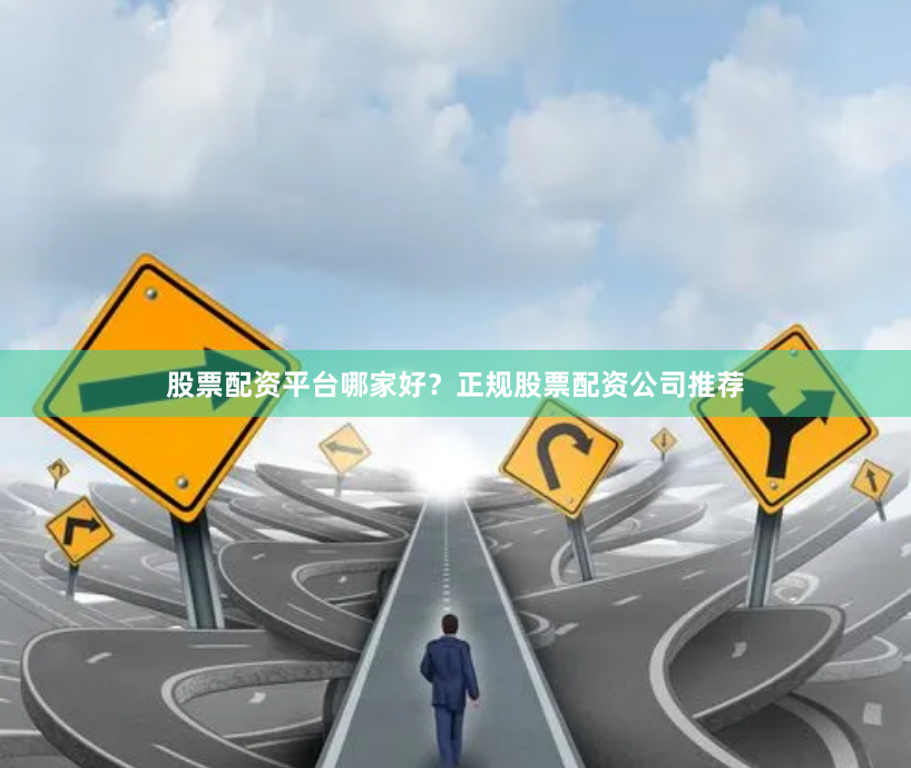 股票配资平台哪家好？正规股票配资公司推荐