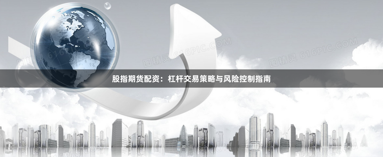 股指期货配资：杠杆交易策略与风险控制指南