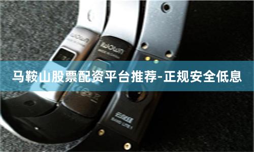 马鞍山股票配资平台推荐-正规安全低息